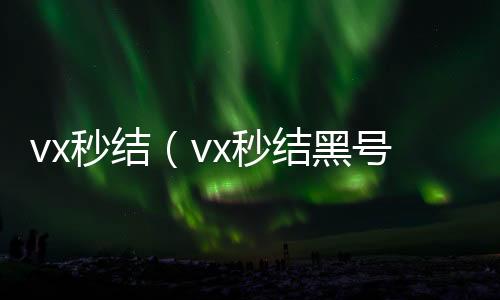 vx秒结（v回收微信平台x秒结黑号交易平台）